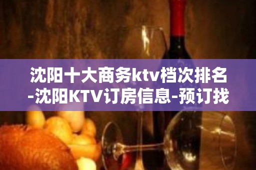 沈阳十大商务ktv档次排名-沈阳KTV订房信息-预订找我