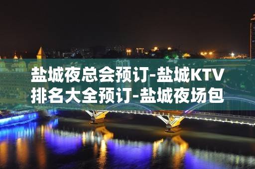 盐城夜总会预订-盐城KTV排名大全预订-盐城夜场包厢预定