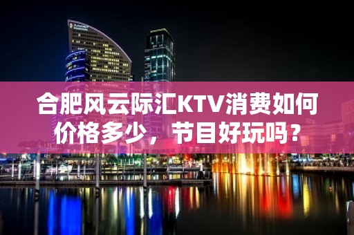 合肥风云际汇KTV消费如何价格多少，节目好玩吗？