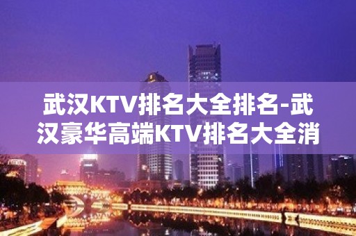 武汉KTV排名大全排名-武汉豪华高端KTV排名大全消费排行一览