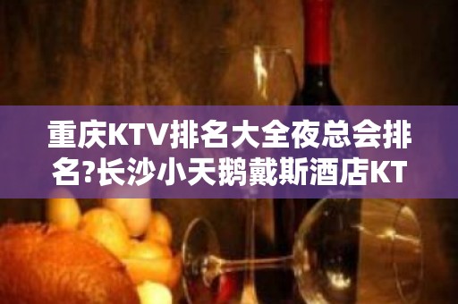 重庆KTV排名大全夜总会排名?长沙小天鹅戴斯酒店KTV预定介绍