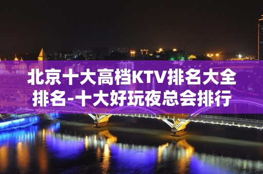 北京十大高档KTV排名大全排名-十大好玩夜总会排行榜