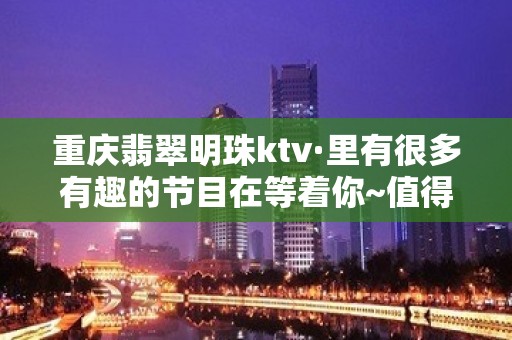 重庆翡翠明珠ktv·里有很多有趣的节目在等着你~值得体验