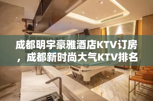 成都明宇豪雅酒店KTV订房，成都新时尚大气KTV排名大全介绍