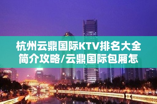 杭州云鼎国际KTV排名大全简介攻略/云鼎国际包厢怎么预定。