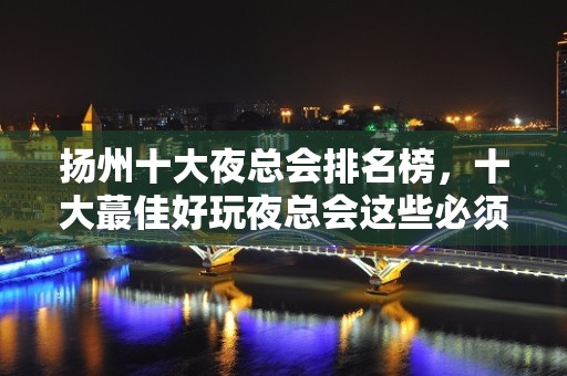 扬州十大夜总会排名榜，十大蕞佳好玩夜总会这些必须体验