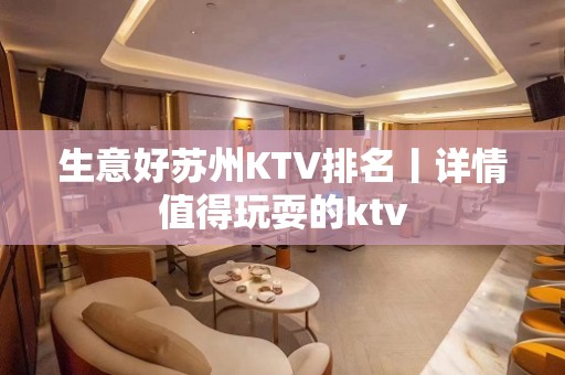 生意好苏州KTV排名丨详情值得玩耍的ktv