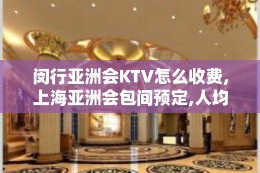 闵行亚洲会KTV怎么收费,上海亚洲会包间预定,人均多少？