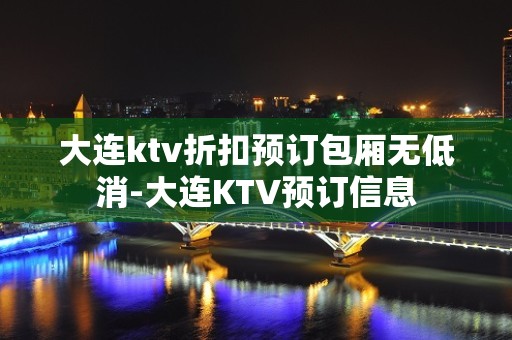 大连ktv折扣预订包厢无低消-大连KTV预订信息