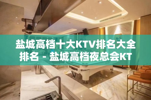 盐城高档十大KTV排名大全排名－盐城高档夜总会KTV预定