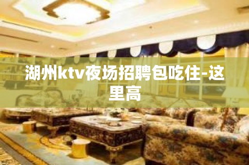 湖州ktv夜场招聘包吃住-这里高