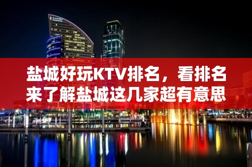 盐城好玩KTV排名，看排名来了解盐城这几家超有意思去处