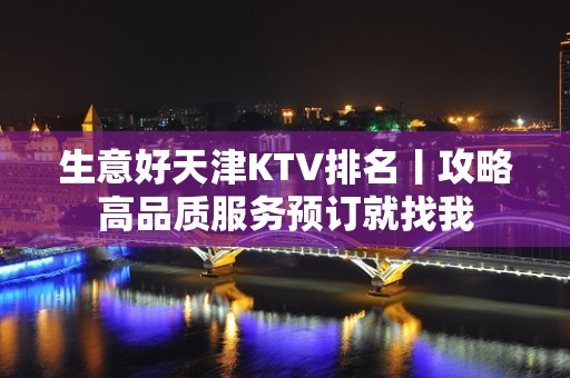 生意好天津KTV排名丨攻略高品质服务预订就找我