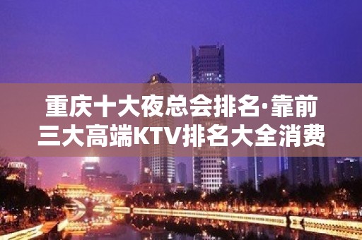 重庆十大夜总会排名·靠前三大高端KTV排名大全消费状况