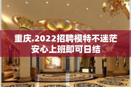 重庆.2022招聘模特不迷茫安心上班即可日结