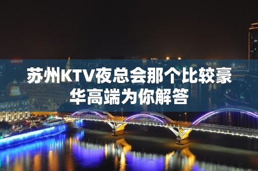 苏州KTV夜总会那个比较豪华高端为你解答