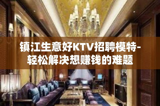 镇江生意好KTV招聘模特-轻松解决想赚钱的难题