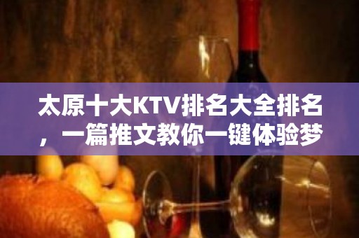 太原十大KTV排名大全排名，一篇推文教你一键体验梦幻夜晚