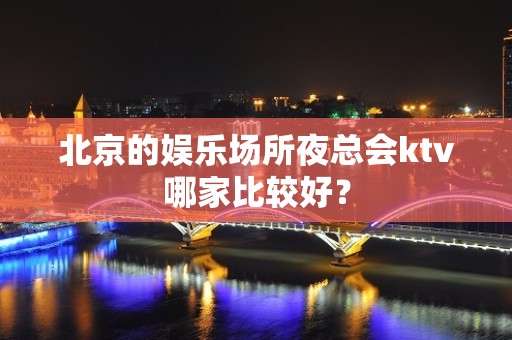 北京的娱乐场所夜总会ktv哪家比较好？