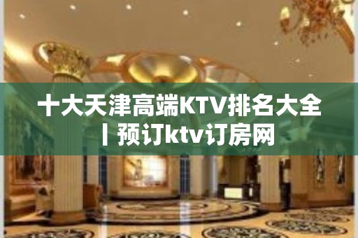 十大天津高端KTV排名大全丨预订ktv订房网