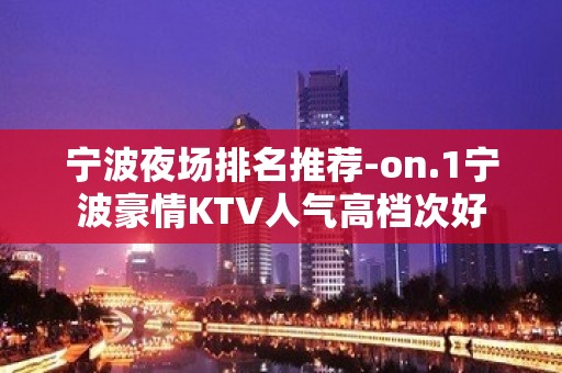 宁波夜场排名推荐-on.1宁波豪情KTV人气高档次好