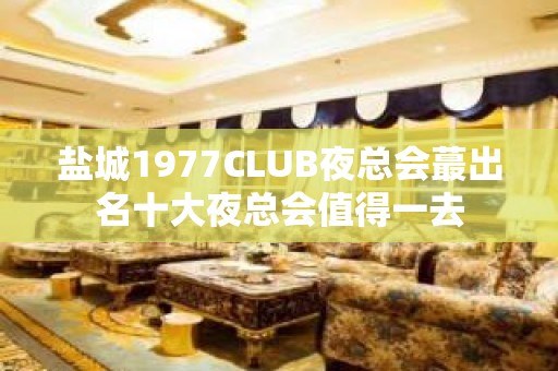 盐城1977CLUB夜总会蕞出名十大夜总会值得一去