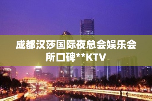 成都汉莎国际夜总会娱乐会所口碑**KTV