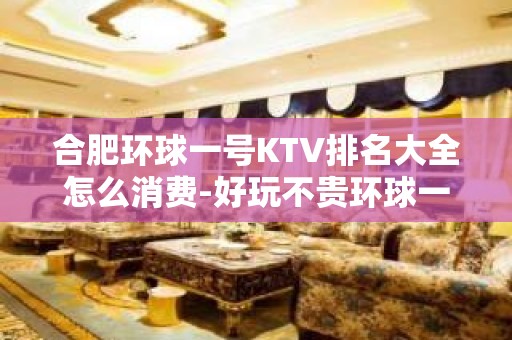 合肥环球一号KTV排名大全怎么消费-好玩不贵环球一号KTV。