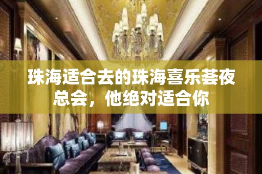 珠海适合去的珠海喜乐荟夜总会，他绝对适合你