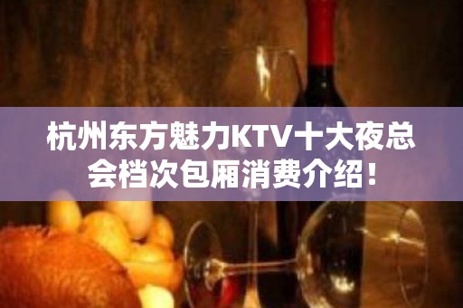 杭州东方魅力KTV十大夜总会档次包厢消费介绍！