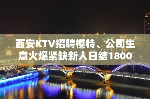 西安KTV招聘模特、公司生意火爆紧缺新人日结1800贴心团队带你