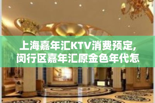 上海嘉年汇KTV消费预定,闵行区嘉年汇原金色年代怎么样,好玩吗？