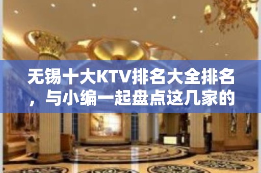 无锡十大KTV排名大全排名，与小编一起盘点这几家的新颖装饰