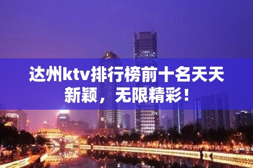 达州ktv排行榜前十名天天新颖，无限精彩！