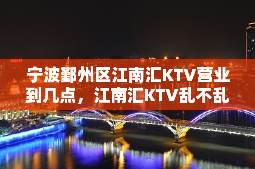 宁波鄞州区江南汇KTV营业到几点，江南汇KTV乱不乱的？