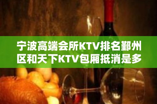 宁波高端会所KTV排名鄞州区和天下KTV包厢抵消是多少？