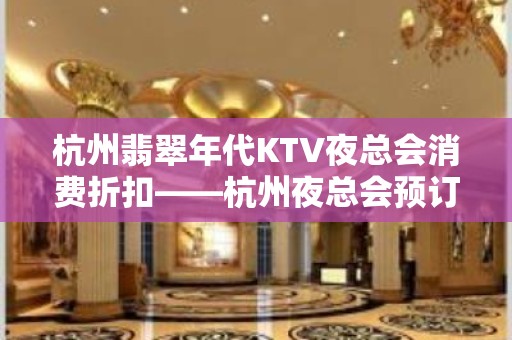 杭州翡翠年代KTV夜总会消费折扣——杭州夜总会预订