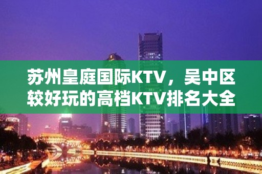 苏州皇庭国际KTV，吴中区较好玩的高档KTV排名大全。