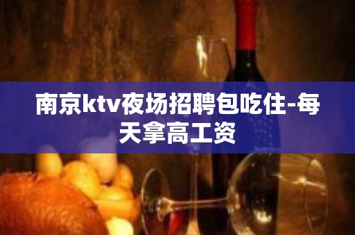 南京ktv夜场招聘包吃住-每天拿高工资