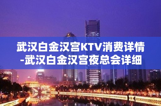 武汉白金汉宫KTV消费详情-武汉白金汉宫夜总会详细攻略