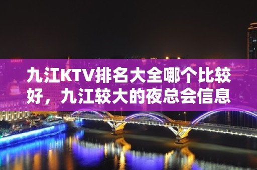 九江KTV排名大全哪个比较好，九江较大的夜总会信息