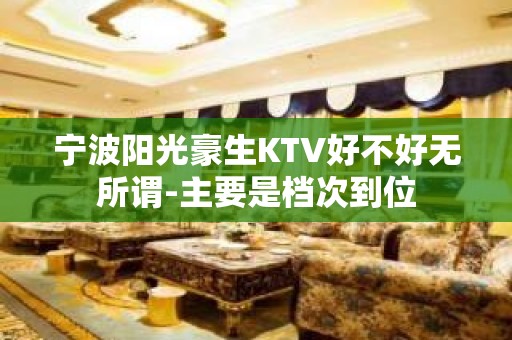 宁波阳光豪生KTV好不好无所谓-主要是档次到位