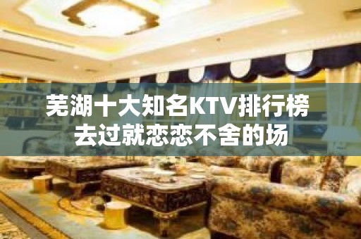 芜湖十大知名KTV排行榜 去过就恋恋不舍的场