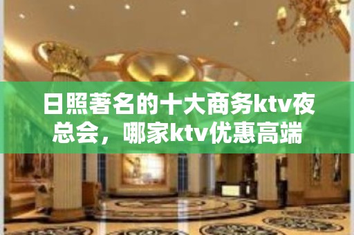 日照著名的十大商务ktv夜总会，哪家ktv优惠高端