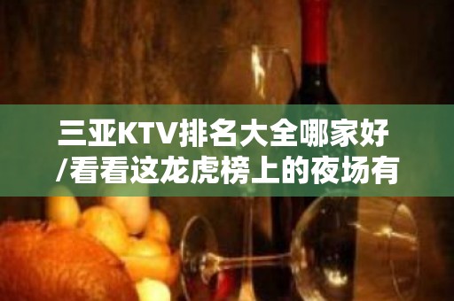 三亚KTV排名大全哪家好 /看看这龙虎榜上的夜场有没有你喜欢的