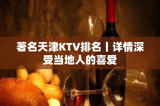 著名天津KTV排名丨详情深受当地人的喜爱