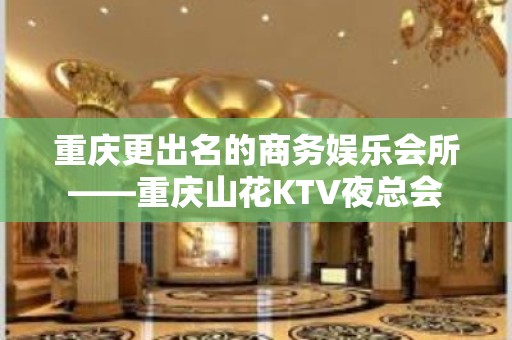 重庆更出名的商务娱乐会所——重庆山花KTV夜总会