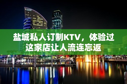 盐城私人订制KTV，体验过这家店让人流连忘返