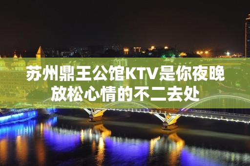 苏州鼎王公馆KTV是你夜晚放松心情的不二去处