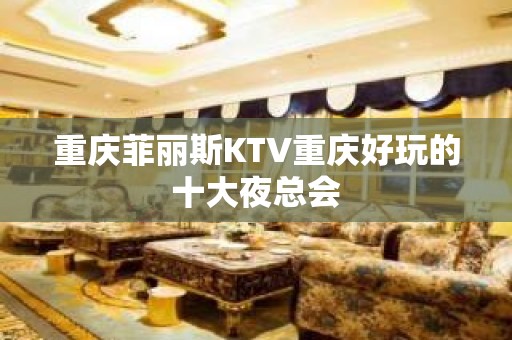 重庆菲丽斯KTV重庆好玩的十大夜总会